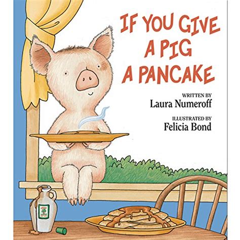 Jan 1, 1998 · If You Give a Pig a Pancake. Written by Laura Joffe Numeroff and Illustrated by Felicia Bond. If you give a pig a pancake, she'll want syrup to go with it. If you give her some of your favorite maple syrup, she'll probably get all sticky and will want to take a bath... 